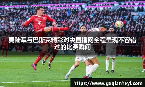 莫陆军与巴斯克精彩对决直播网全程呈现不容错过的比赛瞬间